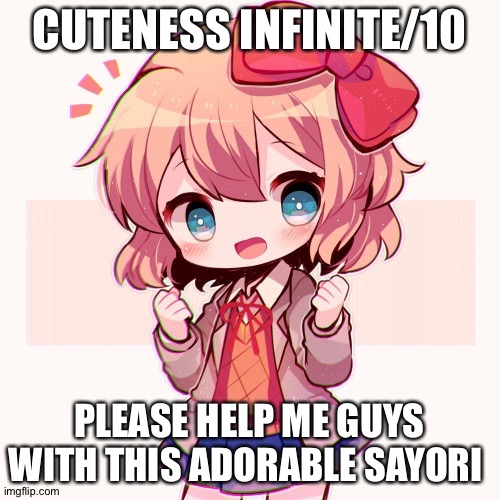Can't help it | CUTENESS INFINITE/10; PLEASE HELP ME GUYS WITH THIS ADORABLE SAYORI | image tagged in sayori | made w/ Imgflip meme maker