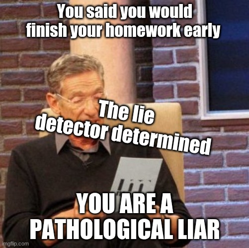 Maury Lie Detector Meme | You said you would finish your homework early; The lie detector determined; YOU ARE A PATHOLOGICAL LIAR | image tagged in memes,maury lie detector | made w/ Imgflip meme maker