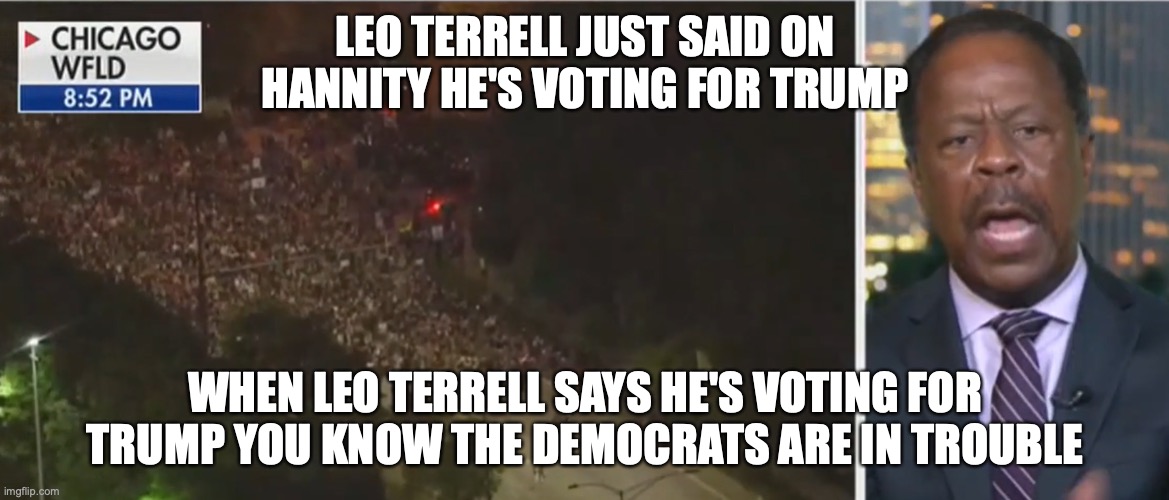He's voting for Trump | LEO TERRELL JUST SAID ON HANNITY HE'S VOTING FOR TRUMP; WHEN LEO TERRELL SAYS HE'S VOTING FOR TRUMP YOU KNOW THE DEMOCRATS ARE IN TROUBLE | image tagged in trump,politics,blm,fox news,sean hannity | made w/ Imgflip meme maker