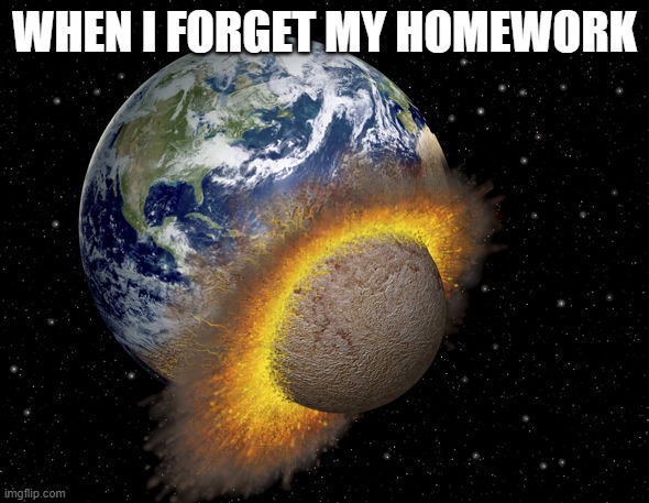 When I forget my home work | WHEN I FORGET MY HOMEWORK | image tagged in homework,earth,planets,mole,funny,cool | made w/ Imgflip meme maker