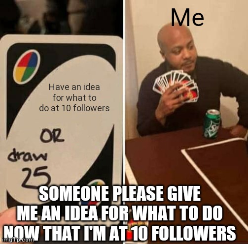 UNO Draw 25 Cards | Me; Have an idea for what to do at 10 followers; SOMEONE PLEASE GIVE ME AN IDEA FOR WHAT TO DO NOW THAT I'M AT 10 FOLLOWERS | image tagged in memes,uno draw 25 cards,help me | made w/ Imgflip meme maker