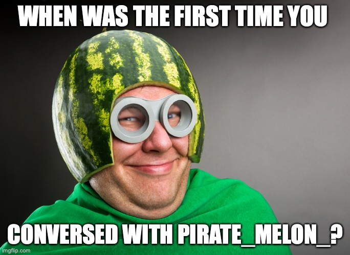 Mine was back when I got adopted. | WHEN WAS THE FIRST TIME YOU; CONVERSED WITH PIRATE_MELON_? | image tagged in melon head,tell your story,of when you met her,cuz she is awesome,i don't even need to say any more,nnrtt | made w/ Imgflip meme maker