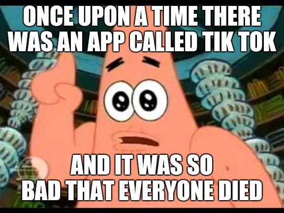 Patrick Says Meme | ONCE UPON A TIME THERE WAS AN APP CALLED TIK TOK; AND IT WAS SO BAD THAT EVERYONE DIED | image tagged in memes,patrick says | made w/ Imgflip meme maker