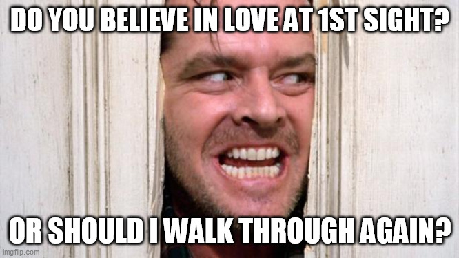 The Shining | DO YOU BELIEVE IN LOVE AT 1ST SIGHT? OR SHOULD I WALK THROUGH AGAIN? | image tagged in the shining | made w/ Imgflip meme maker