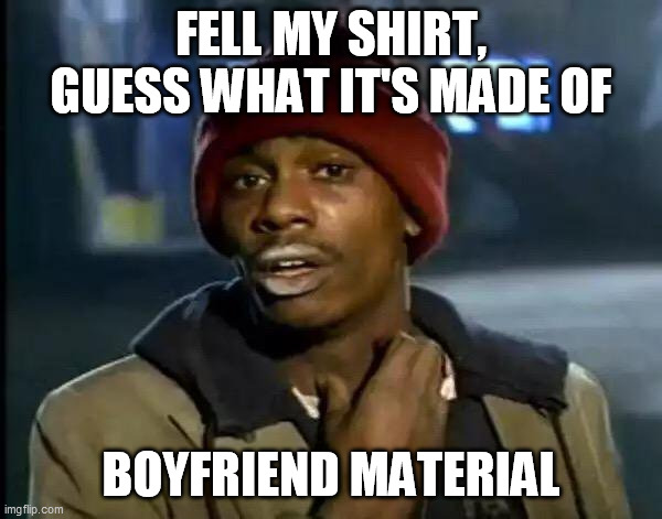 Y'all Got Any More Of That | FELL MY SHIRT, GUESS WHAT IT'S MADE OF; BOYFRIEND MATERIAL | image tagged in memes,y'all got any more of that | made w/ Imgflip meme maker