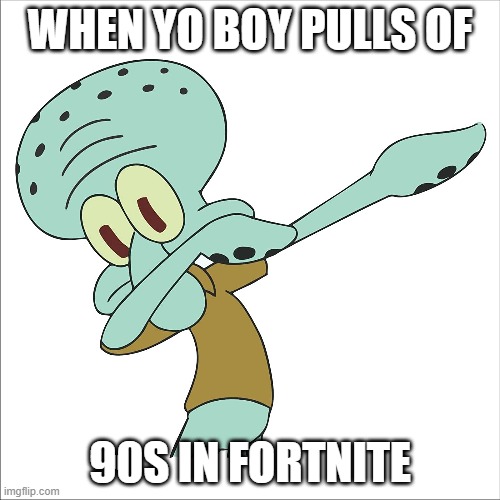 squidward dabbing | WHEN YO BOY PULLS OF; 90S IN FORTNITE | image tagged in squidward dabbing | made w/ Imgflip meme maker