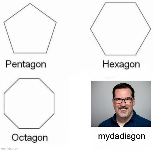 Pentagon Hexagon Octagon Meme | mydadisgon | image tagged in memes,pentagon hexagon octagon | made w/ Imgflip meme maker