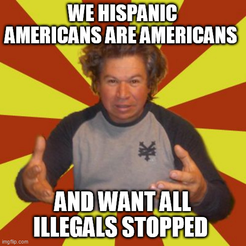 Crazy Hispanic Man Meme | WE HISPANIC AMERICANS ARE AMERICANS; AND WANT ALL ILLEGALS STOPPED | image tagged in memes,crazy hispanic man | made w/ Imgflip meme maker