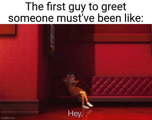 The First Guy to Greet Someone | The first guy to greet someone must've been like: | image tagged in vector | made w/ Imgflip meme maker