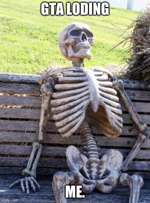 Waiting Skeleton | GTA LODING; ME. | image tagged in memes,waiting skeleton | made w/ Imgflip meme maker