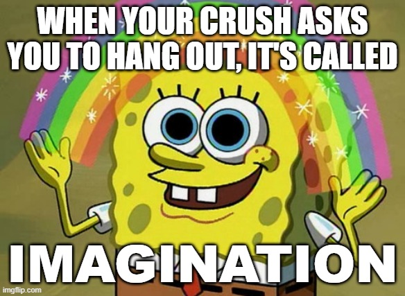 Imagination Spongebob | WHEN YOUR CRUSH ASKS YOU TO HANG OUT, IT'S CALLED; IMAGINATION | image tagged in memes,imagination spongebob | made w/ Imgflip meme maker