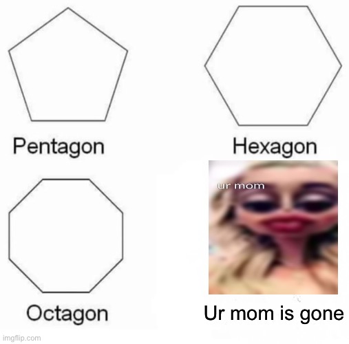 Your mom is gone | Ur mom is gone | image tagged in memes,pentagon hexagon octagon | made w/ Imgflip meme maker