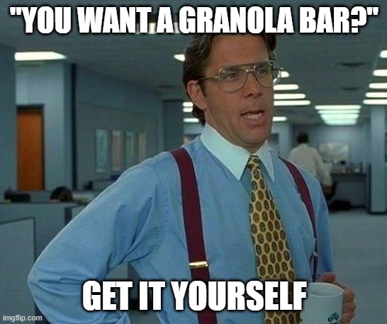 Get it yourself | "YOU WANT A GRANOLA BAR?"; GET IT YOURSELF | image tagged in memes,that would be great | made w/ Imgflip meme maker