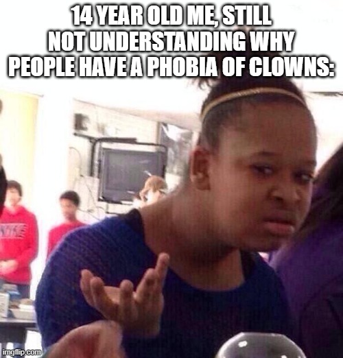 Black Girl Wat Meme | 14 YEAR OLD ME, STILL NOT UNDERSTANDING WHY PEOPLE HAVE A PHOBIA OF CLOWNS: | image tagged in memes,black girl wat | made w/ Imgflip meme maker