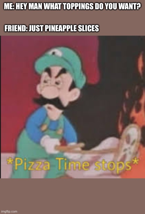Pineapple Pizza Hate | ME: HEY MAN WHAT TOPPINGS DO YOU WANT? FRIEND: JUST PINEAPPLE SLICES | image tagged in memes,pizza time stops,pineapple pizza | made w/ Imgflip meme maker