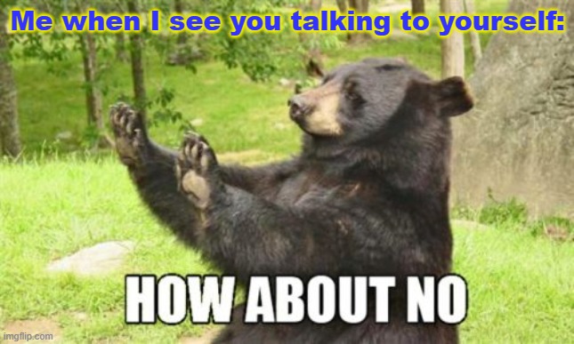 How About No Bear Meme | Me when I see you talking to yourself: | image tagged in memes,how about no bear | made w/ Imgflip meme maker