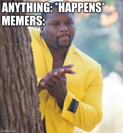 Memers |  ANYTHING: *HAPPENS*; MEMERS: | image tagged in rubbing hands | made w/ Imgflip meme maker