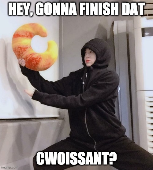 cwoissant | HEY, GONNA FINISH DAT; CWOISSANT? | image tagged in kpop fans be like | made w/ Imgflip meme maker