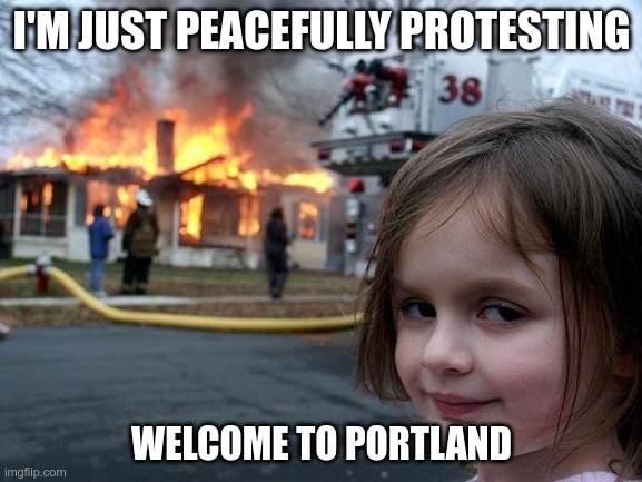 Portland deserves what happens to them | I'M JUST PEACEFULLY PROTESTING; WELCOME TO PORTLAND | image tagged in memes,disaster girl | made w/ Imgflip meme maker