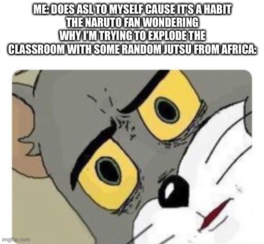 Shocked Tom | ME: DOES ASL TO MYSELF CAUSE IT’S A HABIT
THE NARUTO FAN WONDERING WHY I’M TRYING TO EXPLODE THE CLASSROOM WITH SOME RANDOM JUTSU FROM AFRICA: | image tagged in shocked tom | made w/ Imgflip meme maker