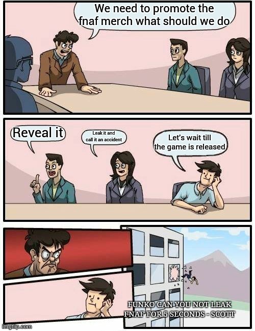 Funko | We need to promote the fnaf merch what should we do; Reveal it; Leak it and call it an accident; Let's wait till the game is released; FUNKO CAN YOU NOT LEAK FNAF FOR 5 SECONDS - SCOTT | image tagged in memes,boardroom meeting suggestion | made w/ Imgflip meme maker