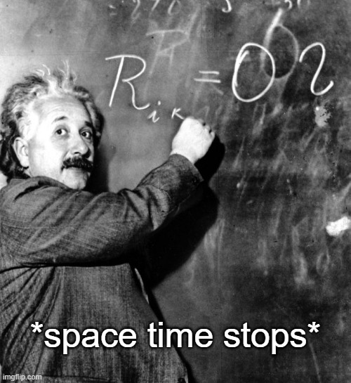 to be continuumed | *space time stops* | image tagged in funny memes,einstein,stops | made w/ Imgflip meme maker