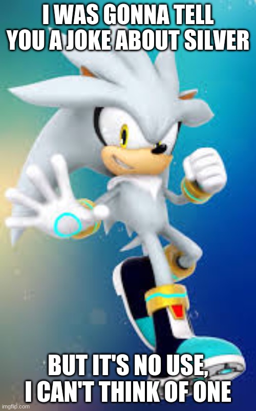 This is comedy gold. | I WAS GONNA TELL YOU A JOKE ABOUT SILVER; BUT IT'S NO USE, I CAN'T THINK OF ONE | image tagged in puns,sonic the hedgehog,jokes,silver,memes,funny | made w/ Imgflip meme maker