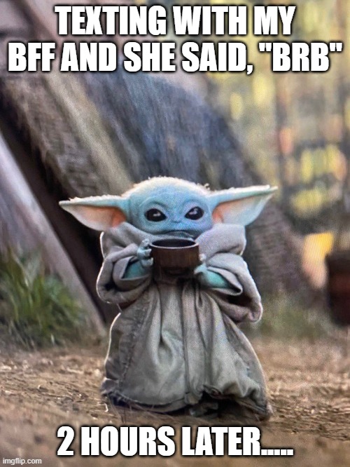 BRB | TEXTING WITH MY BFF AND SHE SAID, "BRB"; 2 HOURS LATER..... | image tagged in baby yoda tea | made w/ Imgflip meme maker