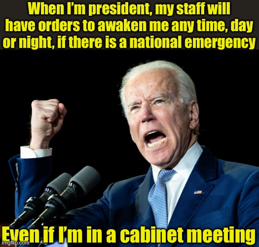 Sleepy Joe Biden | When I’m president, my staff will have orders to awaken me any time, day or night, if there is a national emergency; Even if I’m in a cabinet meeting | image tagged in joe biden's fist,sleepy,joe biden | made w/ Imgflip meme maker