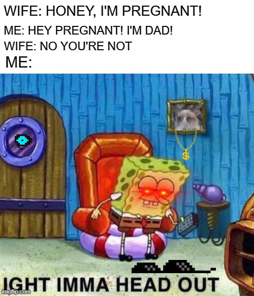 *Inhales* | WIFE: HONEY, I'M PREGNANT! ME: HEY PREGNANT! I'M DAD! WIFE: NO YOU'RE NOT; ME: | image tagged in memes,spongebob ight imma head out,pregnant,dad,meme addict | made w/ Imgflip meme maker