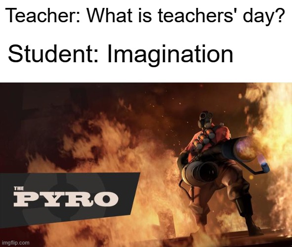 OOOOOOOOOOOOOOOOOOOHHHHH! |  Teacher: What is teachers' day? Student: Imagination | image tagged in the pyro - tf2,burn,oof,roasted,teacher | made w/ Imgflip meme maker