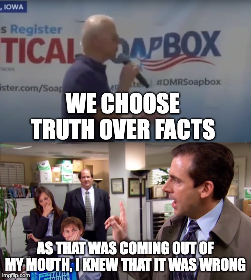 Sloppy Joe | WE CHOOSE TRUTH OVER FACTS; AS THAT WAS COMING OUT OF MY MOUTH, I KNEW THAT IT WAS WRONG | image tagged in memes,joe biden,the office,truth,over,facts | made w/ Imgflip meme maker