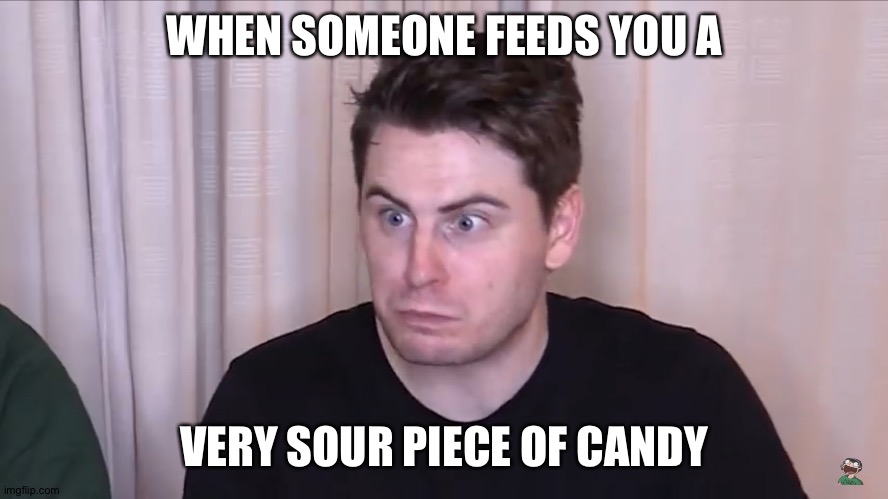 A very sour candy | WHEN SOMEONE FEEDS YOU A; VERY SOUR PIECE OF CANDY | image tagged in sour,youtuber | made w/ Imgflip meme maker