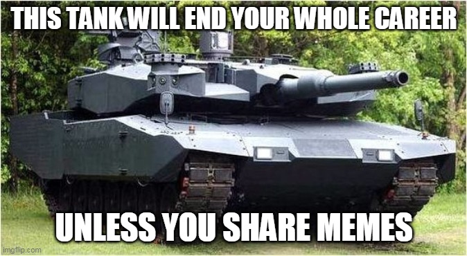 Tank | THIS TANK WILL END YOUR WHOLE CAREER; UNLESS YOU SHARE MEMES | image tagged in that's a tank | made w/ Imgflip meme maker