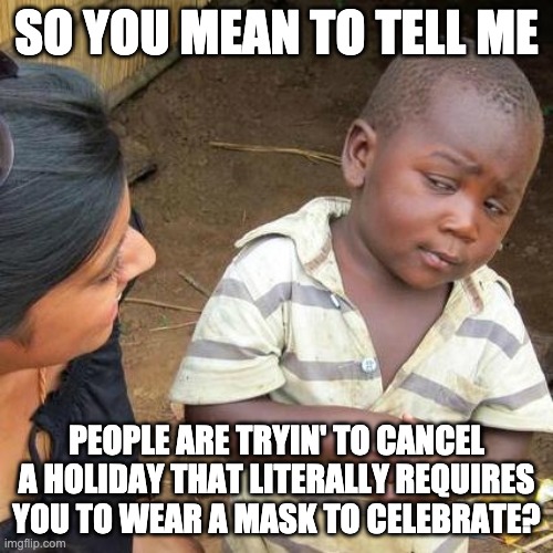 Third World Skeptical Kid Meme | SO YOU MEAN TO TELL ME; PEOPLE ARE TRYIN' TO CANCEL A HOLIDAY THAT LITERALLY REQUIRES YOU TO WEAR A MASK TO CELEBRATE? | image tagged in memes,third world skeptical kid,halloween,covid | made w/ Imgflip meme maker