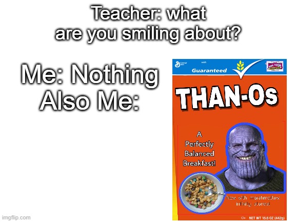 Blank White Template | Teacher: what are you smiling about? Me: Nothing
Also Me: | image tagged in blank white template | made w/ Imgflip meme maker