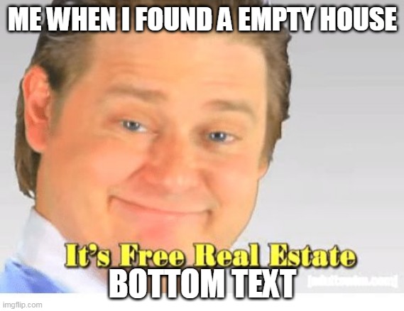 It's Free Real Estate | ME WHEN I FOUND A EMPTY HOUSE; BOTTOM TEXT | image tagged in it's free real estate | made w/ Imgflip meme maker