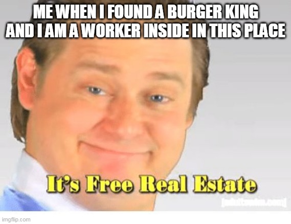 It's Free Real Estate | ME WHEN I FOUND A BURGER KING AND I AM A WORKER INSIDE IN THIS PLACE | image tagged in it's free real estate | made w/ Imgflip meme maker
