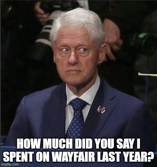 Bill Clinton Scared | HOW MUCH DID YOU SAY I SPENT ON WAYFAIR LAST YEAR? | image tagged in bill clinton scared | made w/ Imgflip meme maker