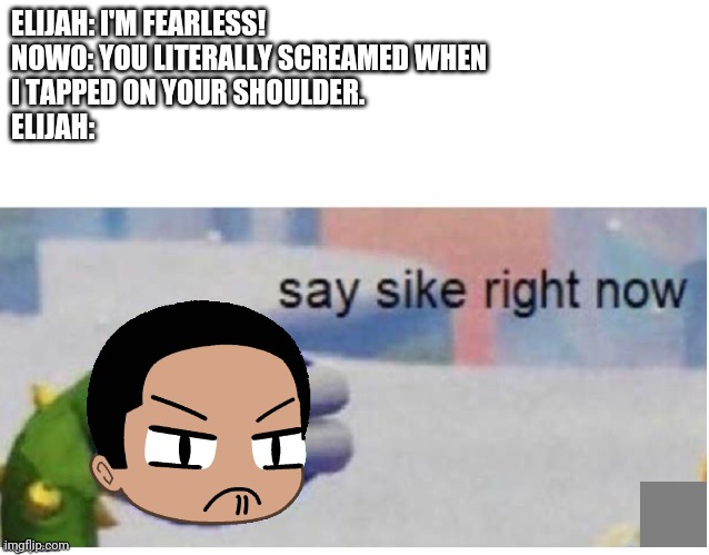 When Nowo Makes Fun Of Me | ELIJAH: I'M FEARLESS!
NOWO: YOU LITERALLY SCREAMED WHEN 
I TAPPED ON YOUR SHOULDER.
ELIJAH: | image tagged in say sike right now | made w/ Imgflip meme maker