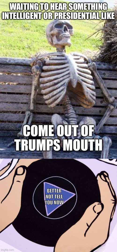 Never happened | WAITING TO HEAR SOMETHING INTELLIGENT OR PRESIDENTIAL LIKE; COME OUT OF TRUMPS MOUTH; BETTER NOT TELL YOU NOW | image tagged in memes,waiting skeleton,magic eight ball,donald trump the clown,donald trump is an idiot,anti trump | made w/ Imgflip meme maker