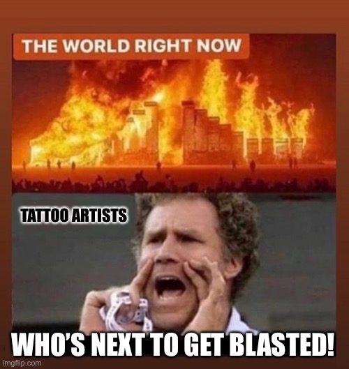 Tattoo | TATTOO ARTISTS; WHO’S NEXT TO GET BLASTED! | image tagged in tattoos,tattoo | made w/ Imgflip meme maker