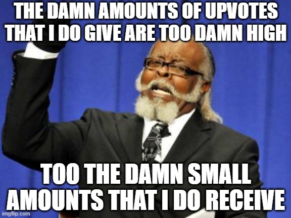 Way Too Too Damn High | THE DAMN AMOUNTS OF UPVOTES THAT I DO GIVE ARE TOO DAMN HIGH; TOO THE DAMN SMALL AMOUNTS THAT I DO RECEIVE | image tagged in memes,too damn high,upvotes,upvote,you are gonna like it,give that man a cookie | made w/ Imgflip meme maker