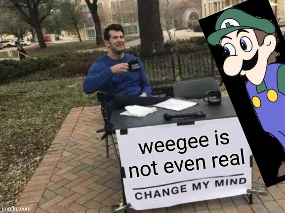Don't be scared, Weegee is not even real | weegee is not even real | image tagged in memes,change my mind,weegee,ytp,hyperdimension neptunia,luigi | made w/ Imgflip meme maker