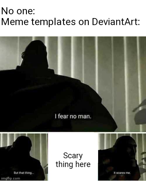 The way you put a pic in the following meme on DA | No one:
Meme templates on DeviantArt:; Scary thing here | image tagged in i fear no man,deviantart,cringe,team fortress 2,tf2,memes | made w/ Imgflip meme maker