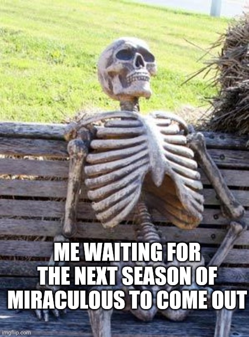 Waiting Skeleton Meme | ME WAITING FOR THE NEXT SEASON OF MIRACULOUS TO COME OUT | image tagged in memes,waiting skeleton | made w/ Imgflip meme maker