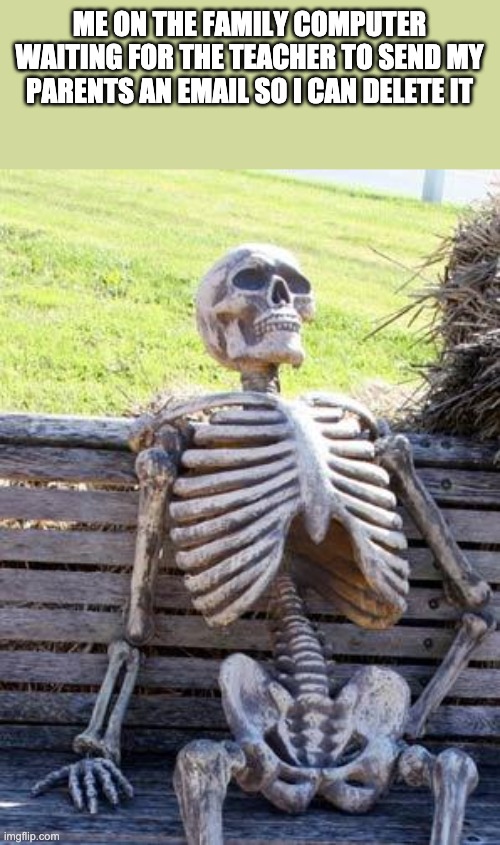 Waiting Skeleton Meme | ME ON THE FAMILY COMPUTER WAITING FOR THE TEACHER TO SEND MY PARENTS AN EMAIL SO I CAN DELETE IT | image tagged in memes,waiting skeleton | made w/ Imgflip meme maker