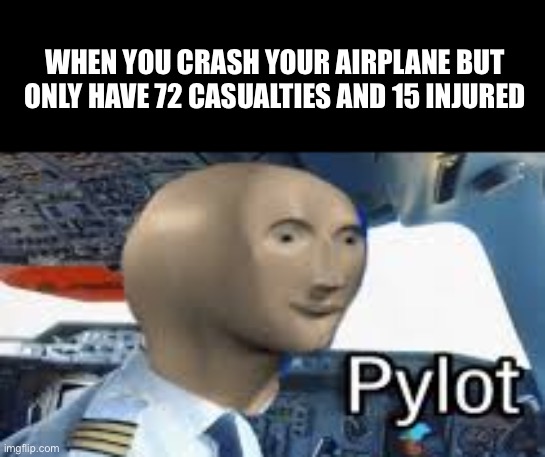 PyLOt | WHEN YOU CRASH YOUR AIRPLANE BUT ONLY HAVE 72 CASUALTIES AND 15 INJURED | image tagged in meme man,pilot | made w/ Imgflip meme maker