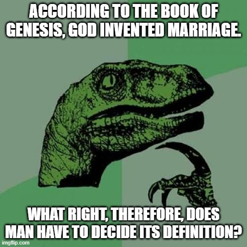 Only The Inventor Has The Right | ACCORDING TO THE BOOK OF GENESIS, GOD INVENTED MARRIAGE. WHAT RIGHT, THEREFORE, DOES MAN HAVE TO DECIDE ITS DEFINITION? | image tagged in memes,philosoraptor,marriage | made w/ Imgflip meme maker