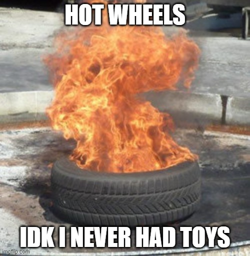 hot wheels | HOT WHEELS; IDK I NEVER HAD TOYS | image tagged in tire,hot,fire | made w/ Imgflip meme maker
